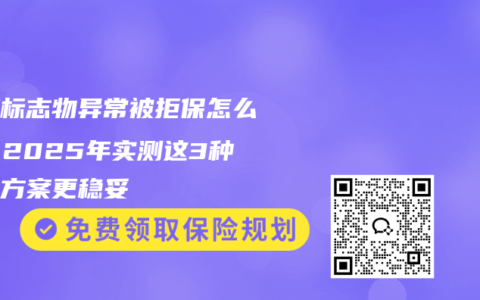 肿瘤标志物异常被拒保怎么办？2025年实测这3种投保方案更稳妥