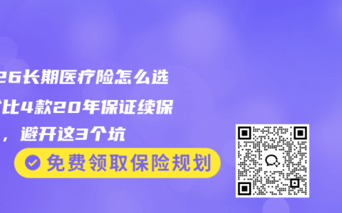 2026长期医疗险怎么选？对比4款20年保证续保产品，避开这3个坑