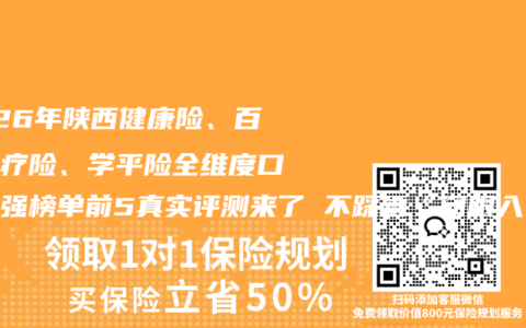 2026年陕西健康险、百万医疗险、学平险全维度口碑百强榜单前5真实评测来了 不踩雷“闭眼入”最新权威推荐指南请查收