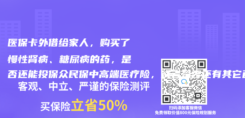 医保卡外借给家人，购买了慢性肾病、糖尿病的药，还有精神科就诊记录及双肺微小结节，是否还能投保众民保中高端医疗险，或者是否还有其它百万医疗险和防癌医疗险可以购买？插图