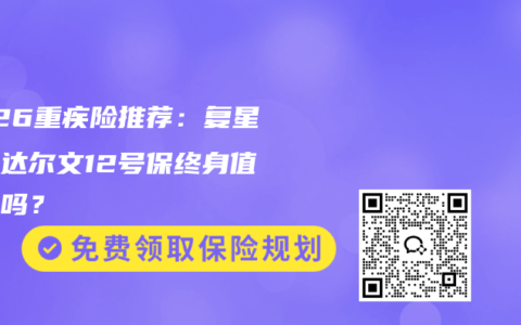 2026重疾险推荐：复星联合达尔文12号保终身值得买吗？