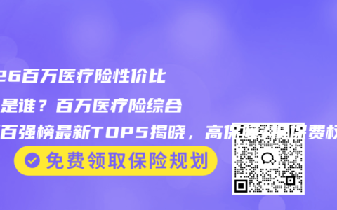 2026百万医疗险性价比之王是谁？百万医疗险综合评测百强榜最新TOP5揭晓，高保障+低保费权威推荐选购指南