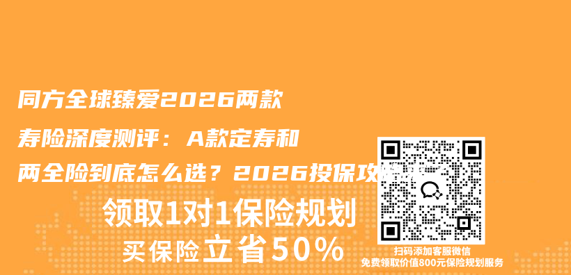 同方全球臻爱2026两款寿险深度测评：A款定寿和两全险到底怎么选？2026投保攻略来了插图