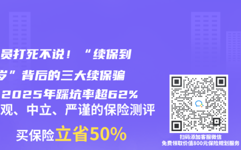 业务员打死不说！“续保到99岁”背后的三大续保骗局，2025年踩坑率超62%