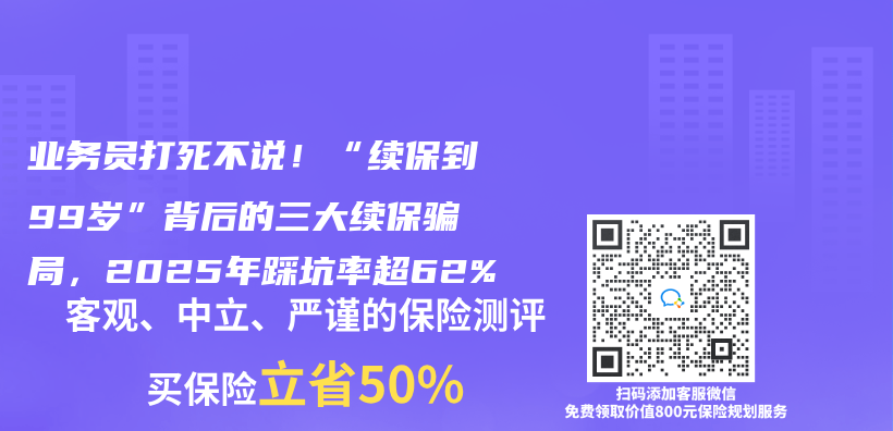 业务员打死不说！“续保到99岁”背后的三大续保骗局，2025年踩坑率超62%插图