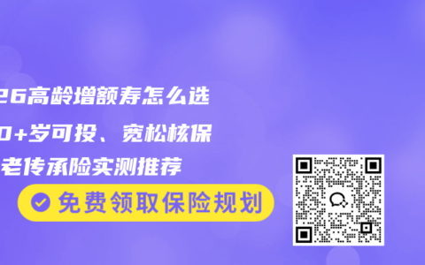 2026高龄增额寿怎么选？70+岁可投、宽松核保的养老传承险实测推荐