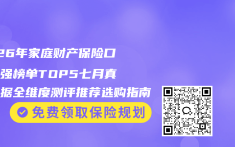2026年家庭财产保险口碑百强榜单TOP5七月真实数据全维度测评推荐选购指南