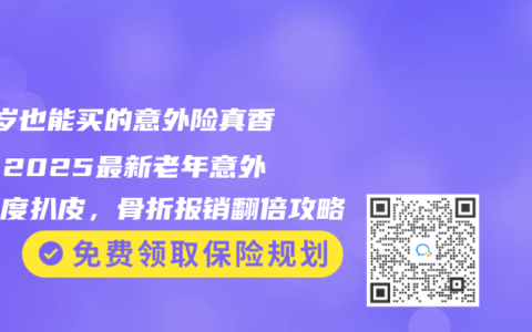 80岁也能买的意外险真香了！2025最新老年意外险深度扒皮，骨折报销翻倍攻略
