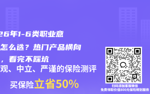 2026年1-6类职业意外险怎么选？热门产品横向对比，看完不踩坑