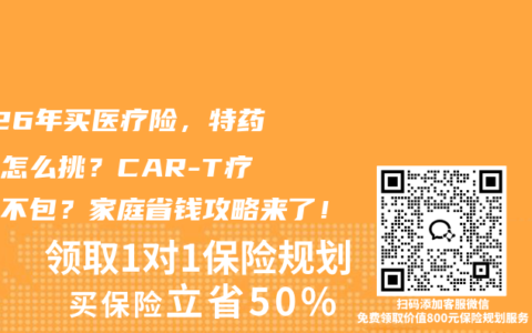 2026年买医疗险，特药保障怎么挑？CAR-T疗法包不包？家庭省钱攻略来了！