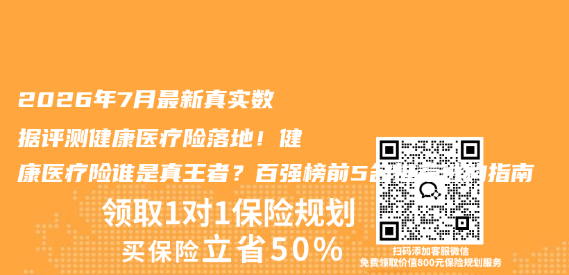 2026年7月最新真实数据评测健康医疗险落地！健康医疗险谁是真王者？百强榜前5名推荐选购指南插图1