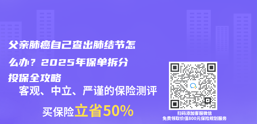 父亲肺癌自己查出肺结节怎么办？2025年保单拆分投保全攻略插图