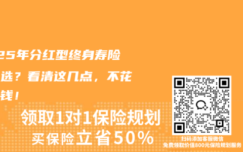 2025年分红型终身寿险怎么选？看清这几点，不花冤枉钱！