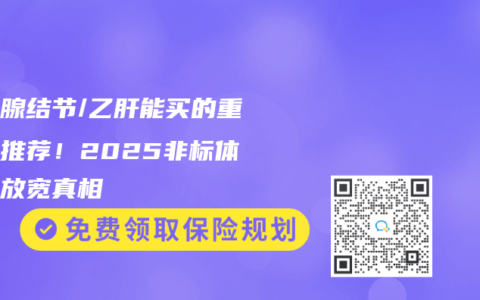 甲状腺结节/乙肝能买的重疾险推荐！2025非标体核保放宽真相