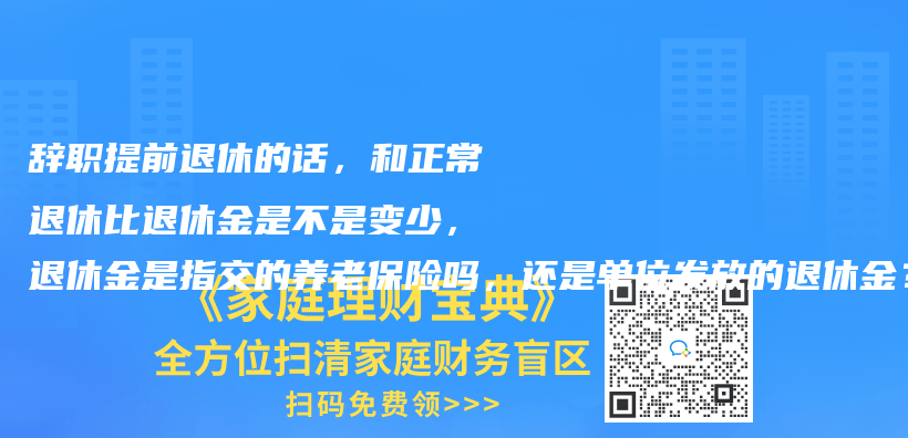 辞职提前退休的话，和正常退休比退休金是不是变少，退休金是指交的养老保险吗，还是单位发放的退休金？插图