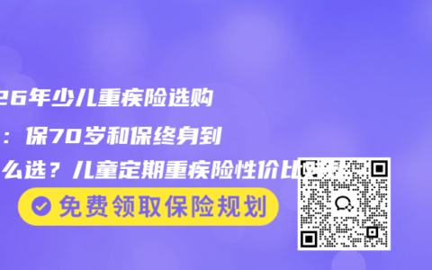 2026年少儿重疾险选购攻略：保70岁和保终身到底怎么选？儿童定期重疾险性价比对比
