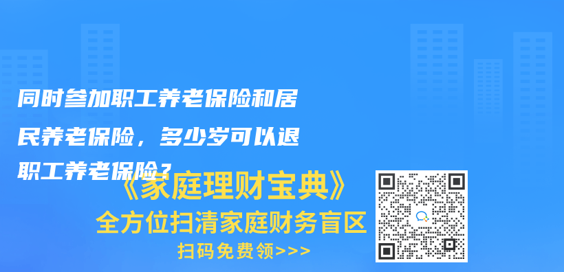 同时参加职工养老保险和居民养老保险，多少岁可以退职工养老保险？插图