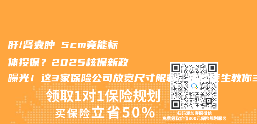 肝/肾囊肿≤5cm竟能标体投保？2025核保新政曝光！这3家保险公司放宽尺寸限制，体检医生教你3招搞定插图