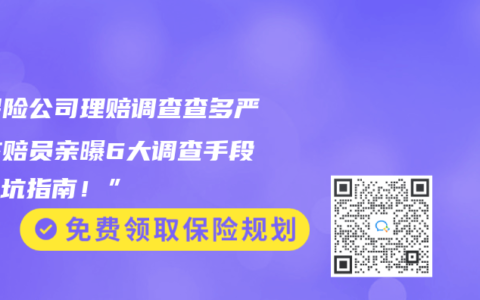 “保险公司理赔调查查多严？核赔员亲曝6大调查手段和避坑指南！”