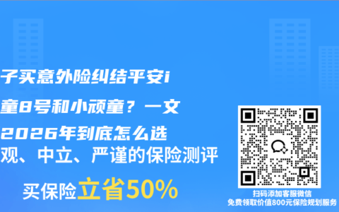 给孩子买意外险纠结平安i小神童8号和小顽童？一文看懂2026年到底怎么选