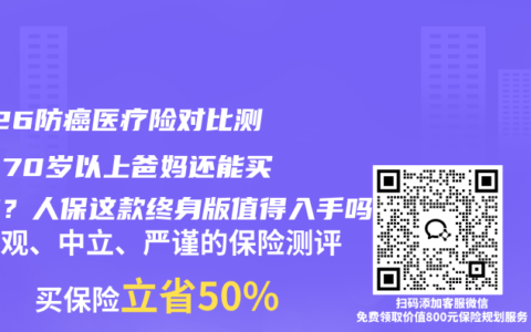 2026防癌医疗险对比测评：70岁以上爸妈还能买哪款？人保这款终身版值得入手吗