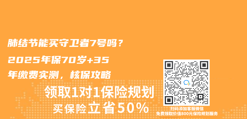 肺结节能买守卫者7号吗？2025年保70岁+35年缴费实测，核保攻略插图