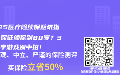 2025医疗险续保避坑指南：保证续保到80岁？3大文字游戏别中招！
