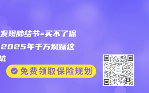 体检发现肺结节=买不了保险？2025年千万别踩这3个坑