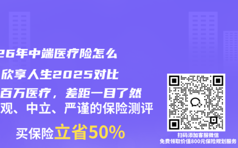 2026年中端医疗险怎么选？欣享人生2025对比主流百万医疗，差距一目了然