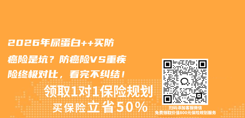 2026年尿蛋白++买防癌险是坑？防癌险VS重疾险终极对比，看完不纠结！插图1