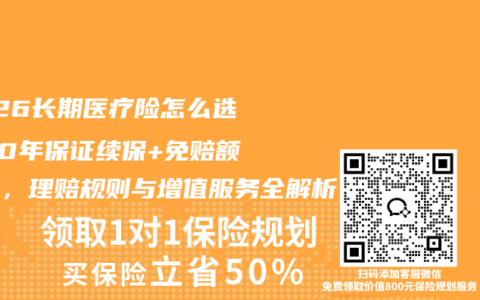 2026长期医疗险怎么选？20年保证续保+免赔额递减，理赔规则与增值服务全解析