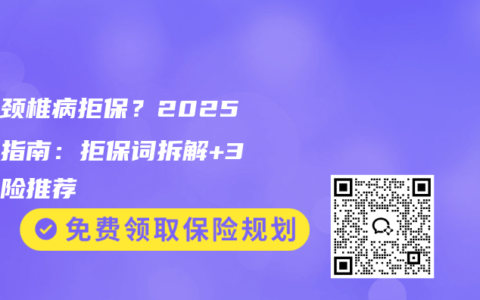怕因颈椎病拒保？2025投保指南：拒保词拆解+3款神险推荐
