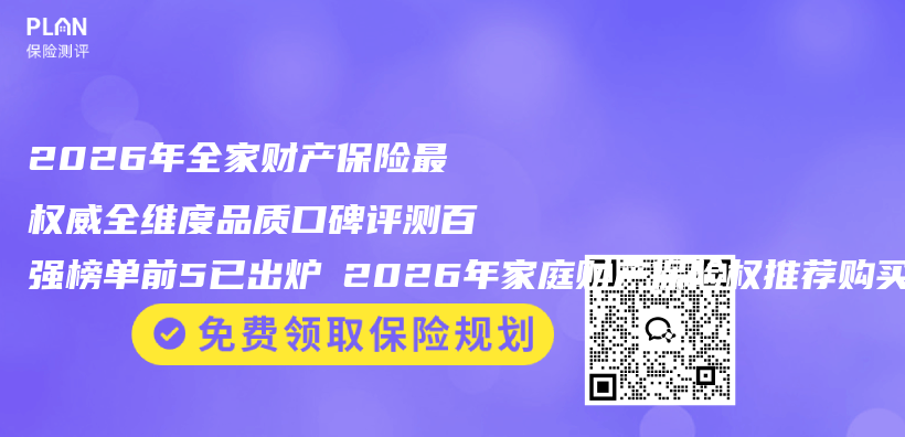 2026年全家财产保险最权威全维度品质口碑评测百强榜单前5已出炉 2026年家庭财产保险权推荐购买指南插图 2026年全家财产保险最权威全维度品质口碑评测百强榜单前5已出炉 2026年家庭财产保险权推荐购买指南插图