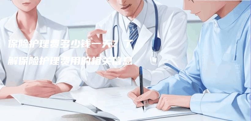 保险护理费多少钱一天？了解保险护理费用的相关信息插图