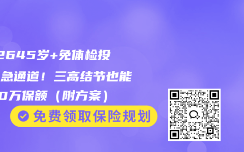 202645岁+免体检投保紧急通道！三高结节也能拿50万保额（附方案）