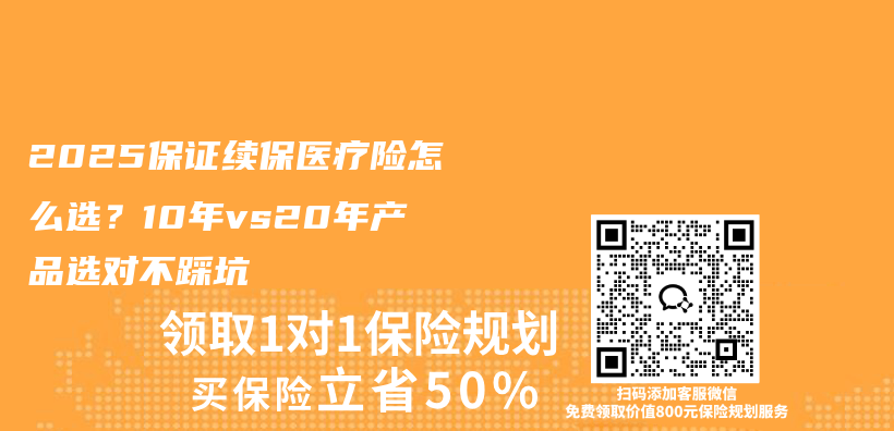 2025保证续保医疗险怎么选？10年vs20年产品选对不踩坑插图