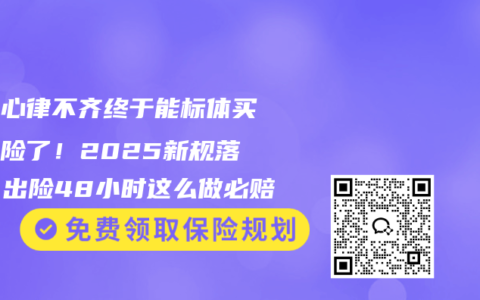 窦性心律不齐终于能标体买重疾险了！2025新规落地，出险48小时这么做必赔