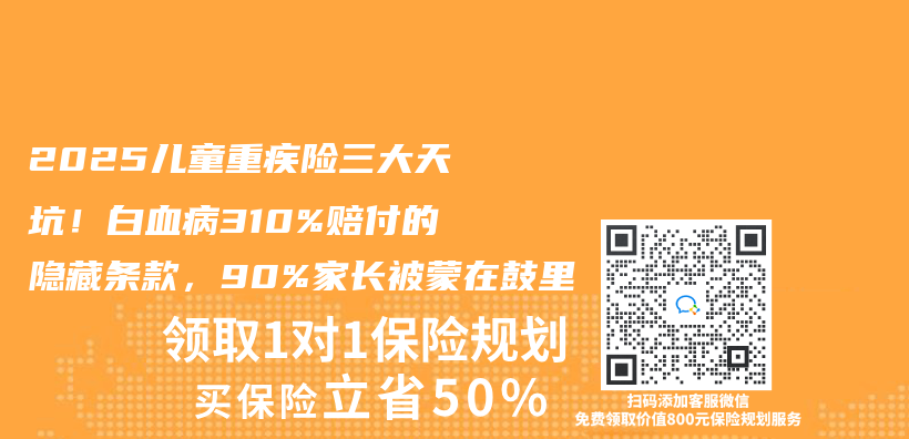 2025儿童重疾险三大天坑！白血病310%赔付的隐藏条款，90%家长被蒙在鼓里插图