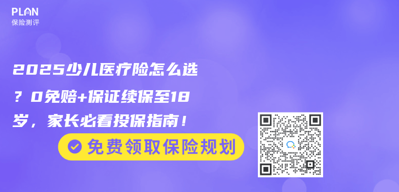2025少儿医疗险怎么选？0免赔+保证续保至18岁，家长必看投保指南！插图