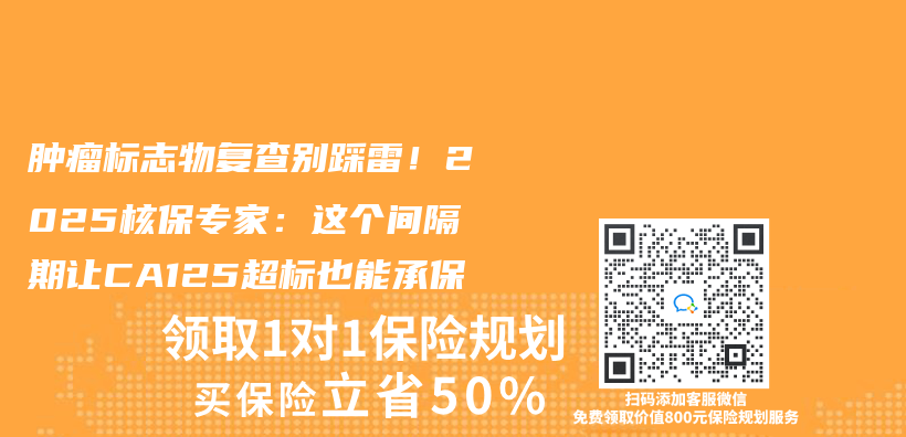 肿瘤标志物复查别踩雷！2025核保专家：这个间隔期让CA125超标也能承保插图