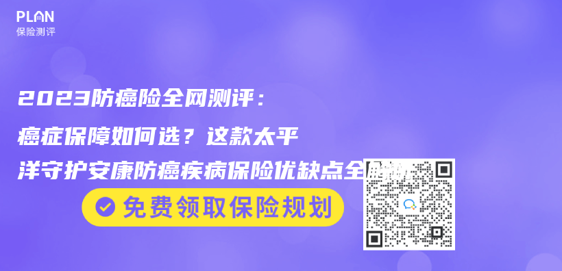 2023防癌险全网测评：癌症保障如何选？这款太平洋守护安康防癌疾病保险优缺点全解析插图