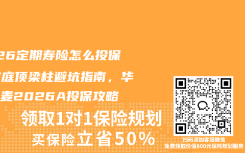 2026定期寿险怎么投保？家庭顶梁柱避坑指南，华贵大麦2026A投保攻略