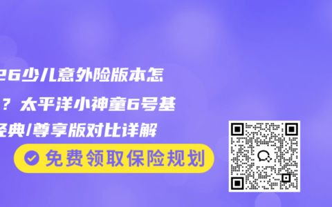 2026少儿意外险版本怎么选？太平洋小神童6号基础/经典/尊享版对比详解