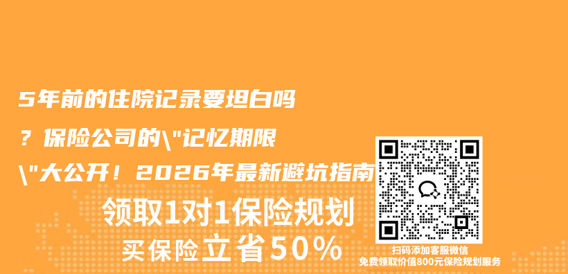 5年前的住院记录要坦白吗?保险公司的”记忆期限”大公开!2026年最新避坑指南插图 5年前的住院记录要坦白吗?保险公司的”记忆期限”大公开!2026年最新避坑指南插图