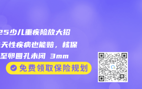 2025少儿重疾险放大招！先天性疾病也能赔，核保宽松至卵圆孔未闭≤3mm