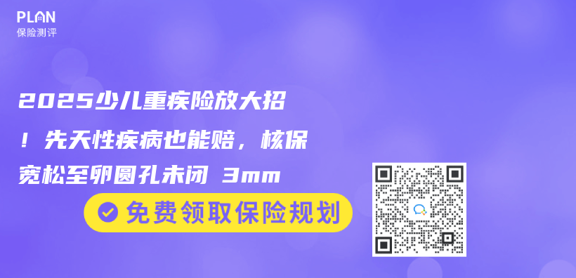 2025少儿重疾险放大招！先天性疾病也能赔，核保宽松至卵圆孔未闭≤3mm插图