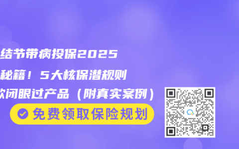 三高结节带病投保2025通关秘籍！5大核保潜规则+3款闭眼过产品（附真实案例）