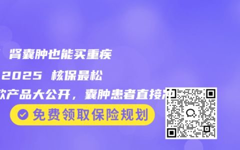 肝 / 肾囊肿也能买重疾险！2025 核保最松 5 款产品大公开，囊肿患者直接冲