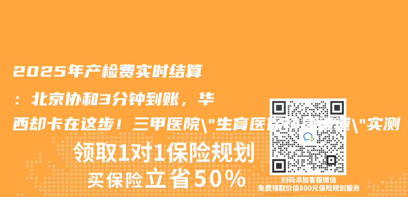 2025年产检费实时结算：北京协和3分钟到账，华西却卡在这步！三甲医院”生育医保快捷通道”实测插图