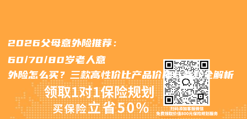 2026父母意外险推荐：60/70/80岁老人意外险怎么买？三款高性价比产品价格与条款全解析插图